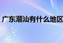 广东潮汕有什么地区（广州潮汕属于哪个区）