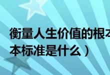 衡量人生价值的根本标准（衡量人生价值的根本标准是什么）