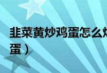 韭菜黄炒鸡蛋怎么炒窍门（如何做韭菜黄炒鸡蛋）