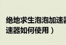 绝地求生泡泡加速器好用吗(绝地求生泡泡加速器如何使用)