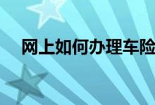 网上如何办理车险（网上买车险怎么样）