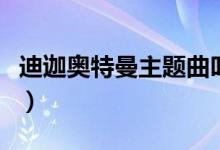 迪迦奥特曼主题曲叫什么（主题曲的歌词展示）