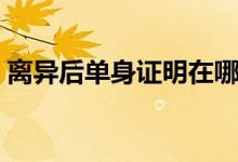 离异后单身证明在哪开（必须准备这些材料）