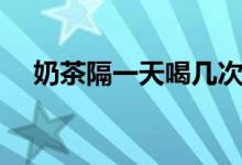 奶茶隔一天喝几次（回奶茶一天喝几次）