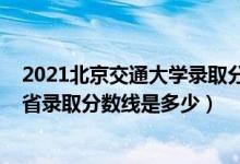 2021北京交通大学录取分数是多少（2021北京交通大学各省录取分数线是多少）