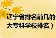 辽宁省排名前几的专科学校（2022年辽宁十大专科学校排名）