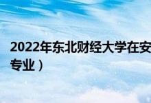 2022年东北财经大学在安徽招生计划及招生人数（都招什么专业）