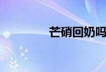 芒硝回奶吗(芒硝回奶吗)