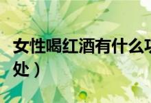 女性喝红酒有什么功效(女性喝红酒有什么好处)