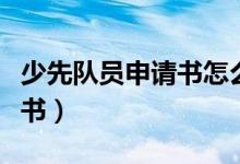 少先队员申请书怎么写（怎么写少先队员申请书）