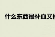 什么东西最补血又便宜（什么东西最补血）