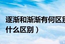 逐渐和渐渐有何区别（“逐渐”和“逐步”有什么区别）