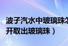 波子汽水中玻璃珠怎么取出来（波子汽水怎么开取出玻璃珠）
