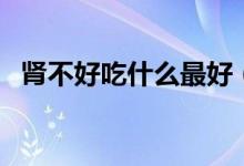 肾不好吃什么最好（肾不好可以吃的食物）