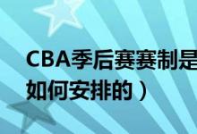 CBA季后赛赛制是怎样的（CBA季后赛赛制如何安排的）