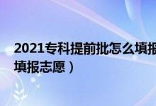 2021专科提前批怎么填报志愿（2022专科提前批如何网上填报志愿）