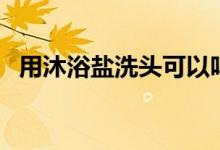 用沐浴盐洗头可以吗（用盐水洗头的危害）
