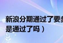 新浪分期通过了要多久下款（新浪分期打款中是通过了吗）