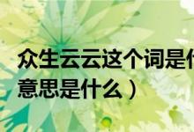众生云云这个词是什么意思（众生云云这个词意思是什么）