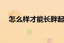 怎么样才能长胖起来（怎么样才能长胖）