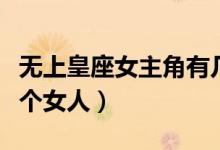 无上皇座女主角有几个（无上皇座男主角有几个女人）