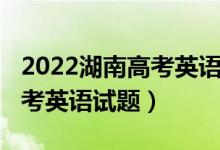 2022湖南高考英语试题及答案（2022湖南高考英语试题）