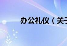 办公礼仪（关于办公礼仪的介绍）