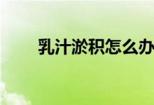 乳汁淤积怎么办（有什么方法解决）