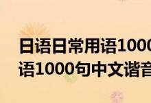 日语日常用语1000句中文谐音（日语日常用语1000句中文谐音）