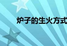 炉子的生火方式（炉子生火的原理）
