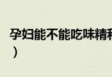 孕妇能不能吃味精和花椒（孕妇能不能吃味精）