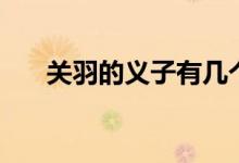 关羽的义子有几个（关羽的义子是谁）