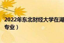 2022年东北财经大学在湖南招生计划及招生人数（都招什么专业）