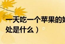 一天吃一个苹果的好处(一天吃一个苹果的好处是什么)