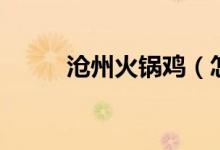 沧州火锅鸡(怎样做沧州火锅鸡)