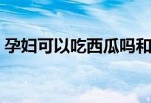 孕妇可以吃西瓜吗和梨(孕妇可以吃西瓜吗)