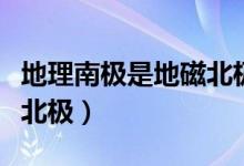 地理南极是地磁北极吗（地理南极是不是地磁北极）