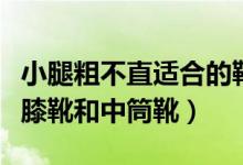 小腿粗不直适合的靴子（小腿粗不直适合穿过膝靴和中筒靴）