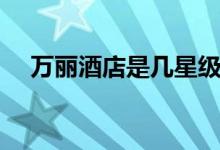 万丽酒店是几星级（万丽酒店是几星级）