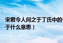 宋君令人问之于丁氏中的于的意思（宋君令人问之于丁氏的于什么意思）