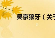 吴京狼牙（关于吴京狼牙的介绍）