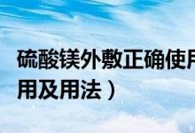 硫酸镁外敷正确使用方法的视频（硫酸镁的作用及用法）