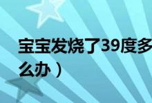 宝宝发烧了39度多怎么办（宝宝发烧39度怎么办）