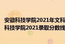 安徽科技学院2021年文科录取分数线（高考多少分能上安徽科技学院2021录取分数线是多少）