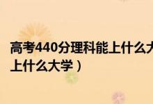 高考440分理科能上什么大学2021（2022高考440分理科能上什么大学）