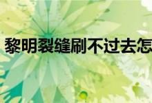 黎明裂缝刷不过去怎么办（黎明裂缝怎么开）