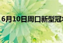 6月10日周口新型冠状病毒肺炎疫情最新消息