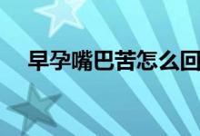 早孕嘴巴苦怎么回事(嘴巴苦怎么回事)