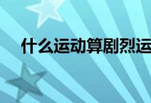 什么运动算剧烈运动（什么算剧烈运动）