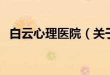 白云心理医院（关于白云心理医院的介绍）